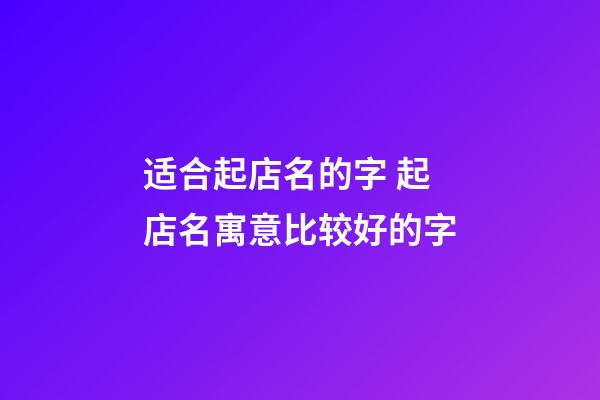 适合起店名的字 起店名寓意比较好的字-第1张-店铺起名-玄机派